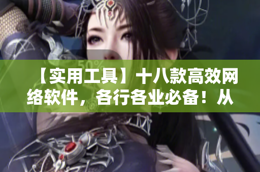 【實(shí)用工具】十八款高效網(wǎng)絡(luò)軟件，各行各業(yè)必備！從此告別手記本，提升工作效率
