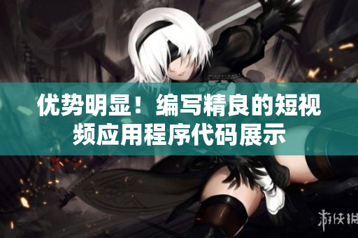 優(yōu)勢(shì)明顯！編寫精良的短視頻應(yīng)用程序代碼展示