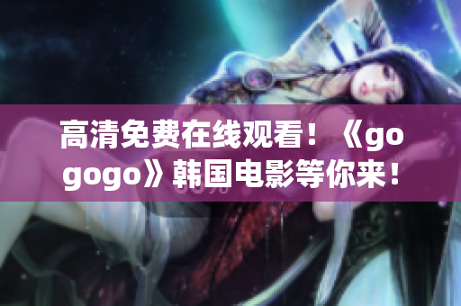 高清免費在線觀看！《gogogo》韓國電影等你來！