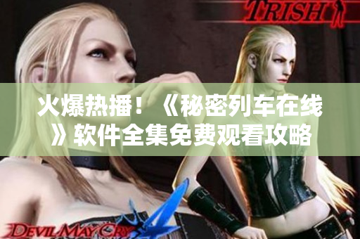 火爆熱播！《秘密列車在線》軟件全集免費觀看攻略