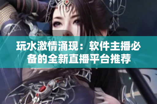 玩水激情涌現(xiàn)：軟件主播必備的全新直播平臺(tái)推薦