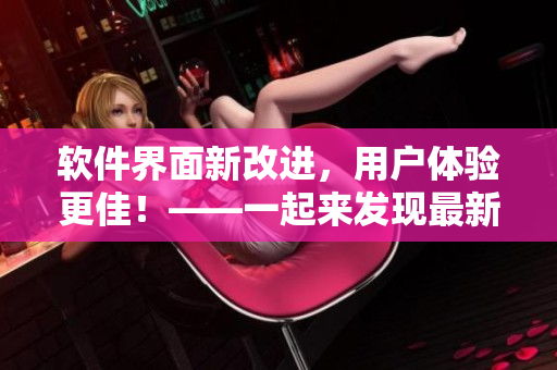 軟件界面新改進(jìn)，用戶體驗更佳！——一起來發(fā)現(xiàn)最新亮點！