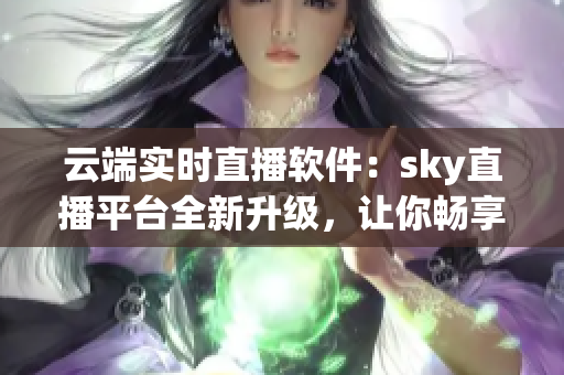 云端實時直播軟件：sky直播平臺全新升級，讓你暢享網(wǎng)絡直播樂趣