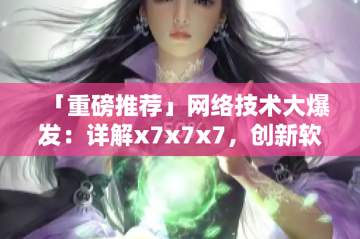「重磅推薦」網(wǎng)絡(luò)技術(shù)大爆發(fā)：詳解x7x7x7，創(chuàng)新軟件新紀(jì)元