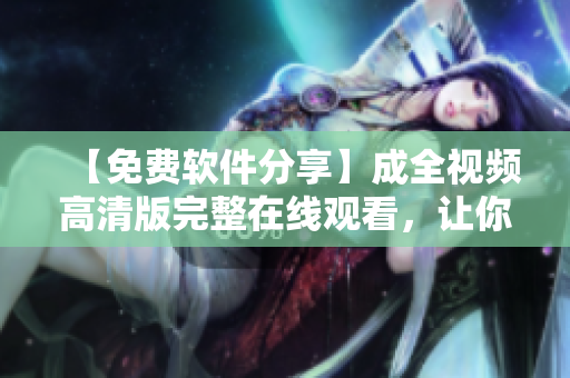 【免費(fèi)軟件分享】成全視頻高清版完整在線觀看，讓你的視覺享受更暢快！