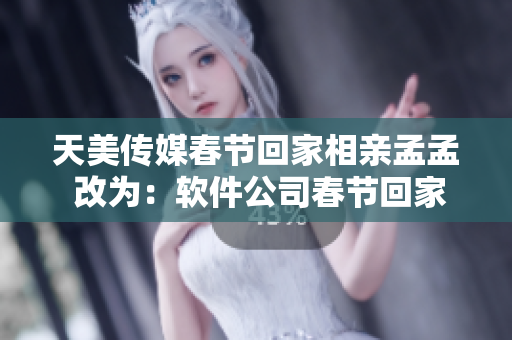 天美傳媒春節(jié)回家相親孟孟 改為：軟件公司春節(jié)回家相親大軍起航