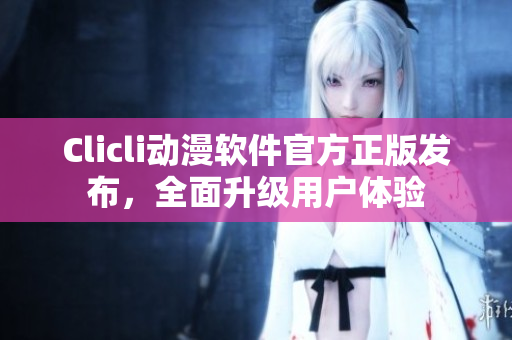 Clicli動漫軟件官方正版發(fā)布，全面升級用戶體驗(yàn)