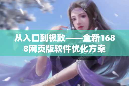 從入口到極致——全新1688網(wǎng)頁(yè)版軟件優(yōu)化方案