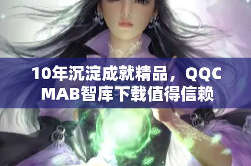 10年沉淀成就精品，QQC MAB智庫下載值得信賴