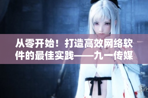 從零開(kāi)始！打造高效網(wǎng)絡(luò)軟件的最佳實(shí)踐——九一傳媒公司網(wǎng)站制作攻略