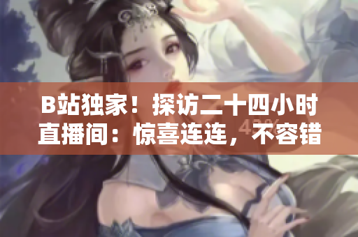 B站獨(dú)家！探訪二十四小時(shí)直播間：驚喜連連，不容錯(cuò)過！