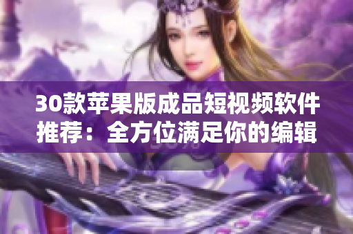 30款蘋果版成品短視頻軟件推薦：全方位滿足你的編輯需求！