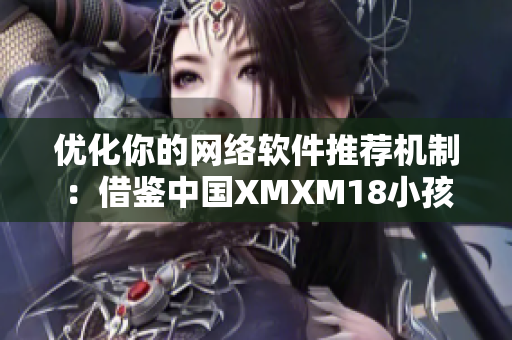 優(yōu)化你的網(wǎng)絡(luò)軟件推薦機制：借鑒中國XMXM18小孩的成功策略