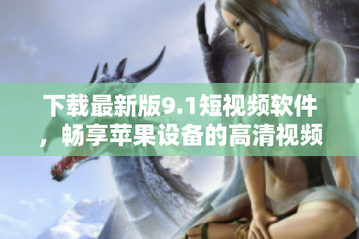 下載最新版9.1短視頻軟件，暢享蘋果設備的高清視頻體驗