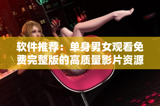 軟件推薦：單身男女觀看免費完整版的高質(zhì)量影片資源