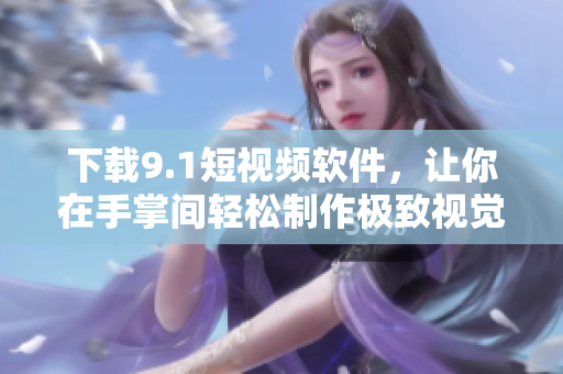 下載9.1短視頻軟件，讓你在手掌間輕松制作極致視覺效果的短視頻！