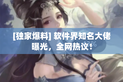 [獨(dú)家爆料] 軟件界知名大佬曝光，全網(wǎng)熱議！