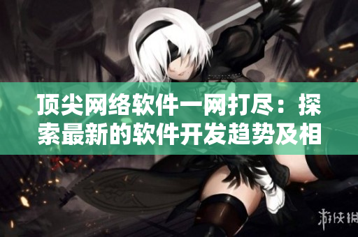 頂尖網(wǎng)絡(luò)軟件一網(wǎng)打盡：探索最新的軟件開發(fā)趨勢及相關(guān)技術(shù)