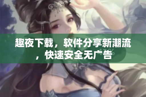 趣夜下載，軟件分享新潮流，快速安全無廣告