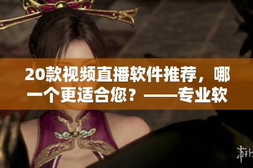 20款視頻直播軟件推薦，哪一個更適合您？——專業(yè)軟件編輯為您篩選