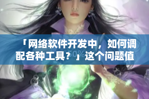 「網(wǎng)絡(luò)軟件開發(fā)中，如何調(diào)配各種工具？」這個問題值得深入研究