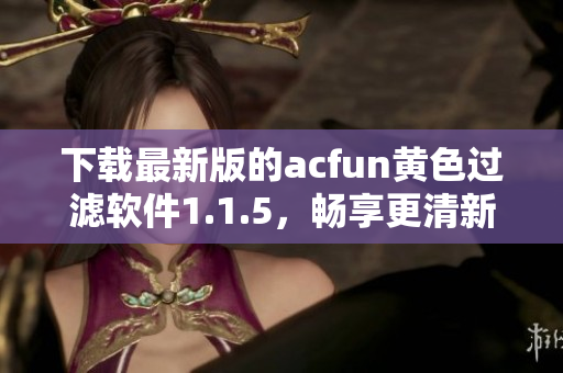 下載最新版的acfun黃色過濾軟件1.1.5，暢享更清新的內(nèi)容