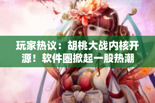 玩家熱議：胡桃大戰(zhàn)內(nèi)核開源！軟件圈掀起一股熱潮