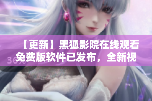 【更新】黑狐影院在線觀看免費版軟件已發(fā)布，全新視頻體驗等你體驗！