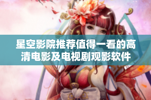 星空影院推薦值得一看的高清電影及電視劇觀影軟件