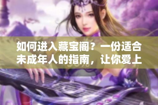 如何進(jìn)入藏寶閣？一份適合未成年人的指南，讓你愛(ài)上文學(xué)和閱讀！