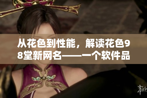 從花色到性能，解讀花色98堂新網(wǎng)名——一個軟件品質(zhì)提升的理念