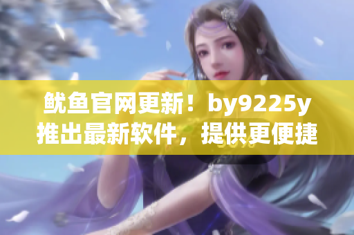 魷魚官網(wǎng)更新！by9225y推出最新軟件，提供更便捷的使用體驗(yàn)