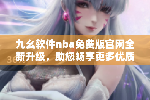 九幺軟件nba免費(fèi)版官網(wǎng)全新升級(jí)，助您暢享更多優(yōu)質(zhì)服務(wù)