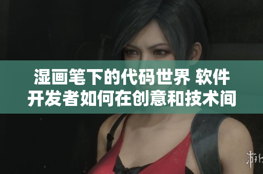 濕畫筆下的代碼世界 軟件開發(fā)者如何在創(chuàng)意和技術間舞動