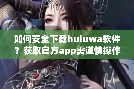 如何安全下載huluwa軟件？獲取官方app需謹(jǐn)慎操作