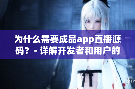 為什么需要成品app直播源碼？- 詳解開發(fā)者和用戶的雙重需求