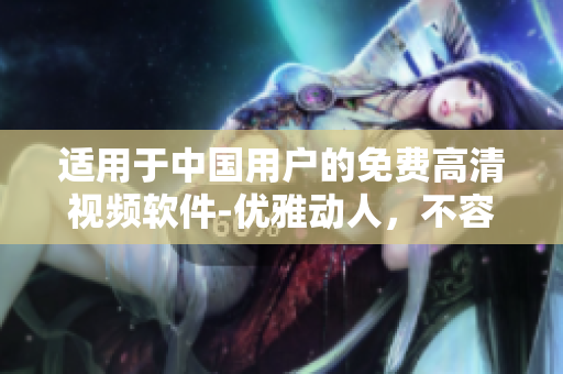 適用于中國用戶的免費(fèi)高清視頻軟件-優(yōu)雅動人，不容錯過