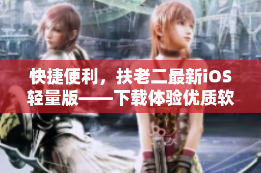 快捷便利，扶老二最新iOS輕量版——下載體驗優(yōu)質(zhì)軟件