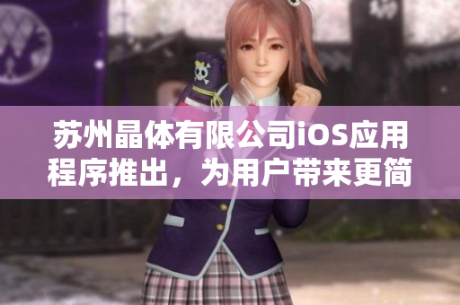 蘇州晶體有限公司iOS應(yīng)用程序推出，為用戶帶來更簡(jiǎn)便、高效的操作體驗(yàn)