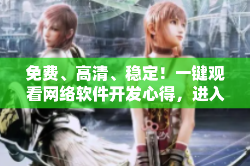 免費(fèi)、高清、穩(wěn)定！一鍵觀看網(wǎng)絡(luò)軟件開(kāi)發(fā)心得，進(jìn)入無(wú)限暢享的軟件世界！