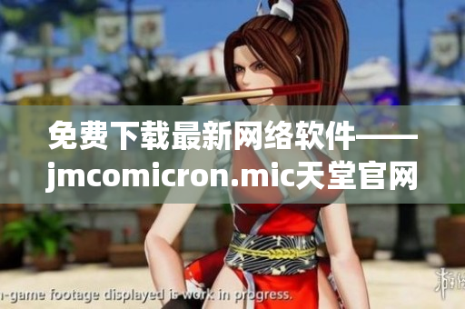 免費下載最新網(wǎng)絡(luò)軟件——jmcomicron.mic天堂官網(wǎng)全新上線