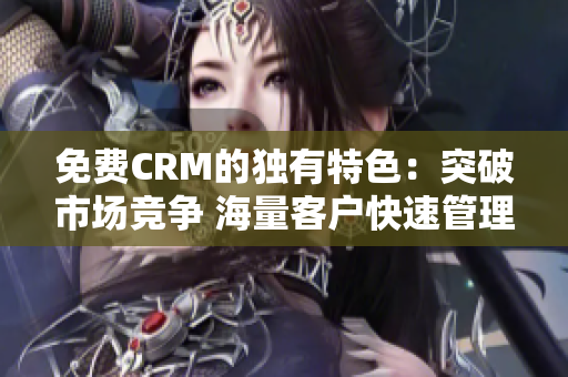 免費(fèi)CRM的獨(dú)有特色：突破市場競爭 海量客戶快速管理