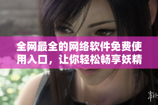 全網(wǎng)最全的網(wǎng)絡(luò)軟件免費使用入口，讓你輕松暢享妖精漫畫般的使用體驗