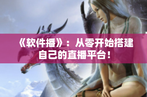 《軟件播》：從零開始搭建自己的直播平臺！