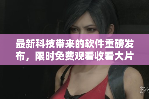 最新科技帶來(lái)的軟件重磅發(fā)布，限時(shí)免費(fèi)觀看收看大片