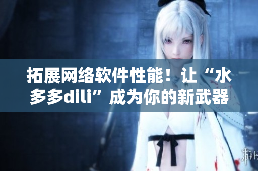 拓展網(wǎng)絡(luò)軟件性能！讓“水多多dili”成為你的新武器
