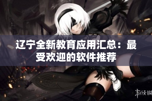 遼寧全新教育應(yīng)用匯總：最受歡迎的軟件推薦