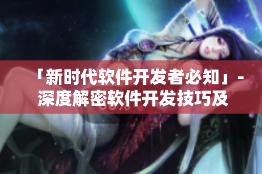 「新時代軟件開發(fā)者必知」- 深度解密軟件開發(fā)技巧及行業(yè)趨勢