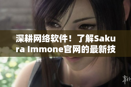 深耕網(wǎng)絡(luò)軟件！了解Sakura Immone官網(wǎng)的最新技術(shù)細(xì)節(jié)