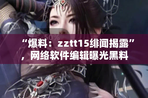 “爆料：zztt15緋聞揭露”，網(wǎng)絡(luò)軟件編輯曝光黑料